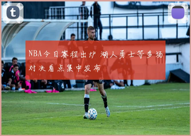 NBA今日赛程出炉 湖人勇士等多场对决看点集中发布