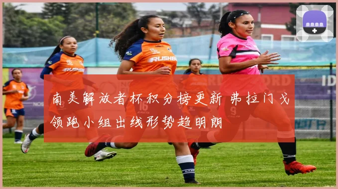 南美解放者杯积分榜更新 弗拉门戈领跑小组出线形势趋明朗