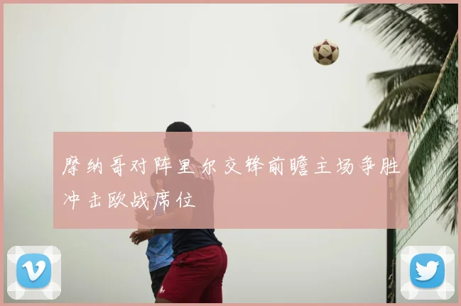 摩纳哥对阵里尔交锋前瞻主场争胜冲击欧战席位