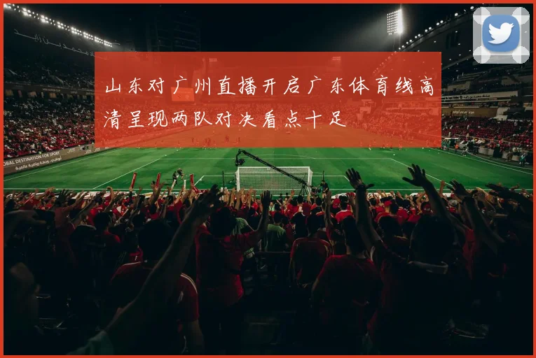 山东对广州直播开启广东体育线高清呈现两队对决看点十足